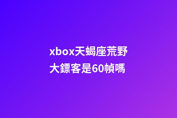 xbox天蝎座荒野大鏢客是60幀嗎
