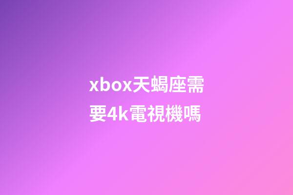 xbox天蝎座需要4k電視機嗎-第1張-星座運勢-玄機派