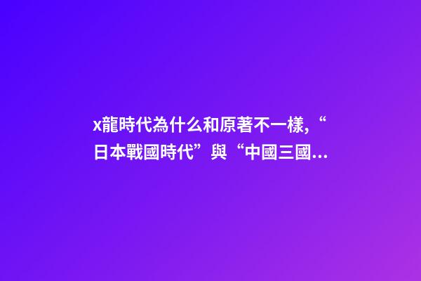 x龍時代為什么和原著不一樣,“日本戰國時代”與“中國三國時期”相差千年-第1張-觀點-玄機派