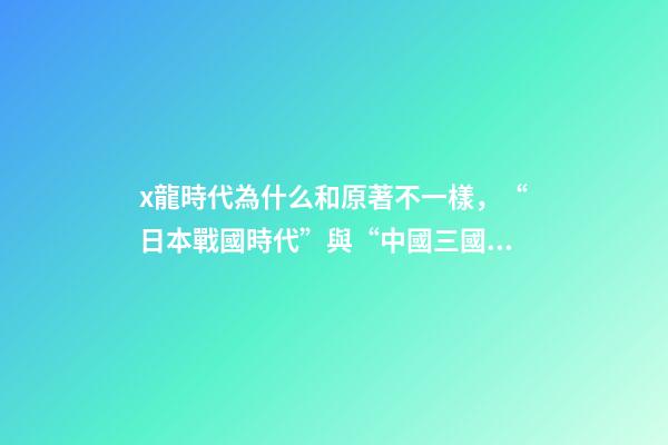 x龍時代為什么和原著不一樣，“日本戰國時代”與“中國三國時期”相差千年-第1張-觀點-玄機派