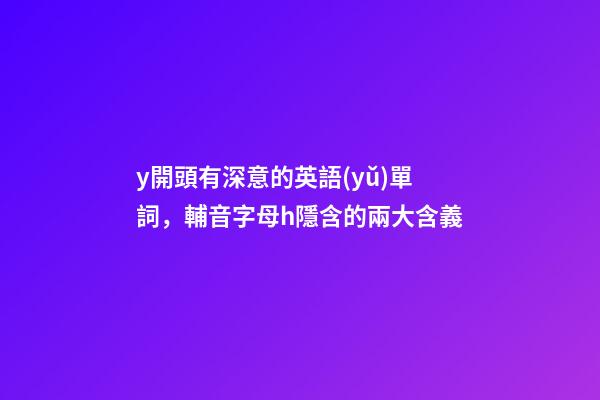 y開頭有深意的英語(yǔ)單詞，輔音字母h隱含的兩大含義-第1張-觀點(diǎn)-玄機(jī)派