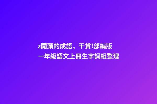 z開頭的成語，干貨!部編版一年級語文上冊生字詞組整理-第1張-觀點-玄機派