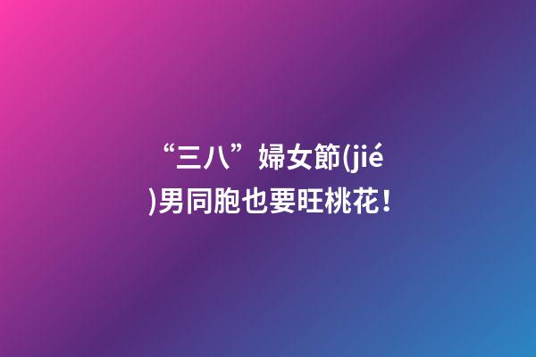 “三八”婦女節(jié)男同胞也要旺桃花！