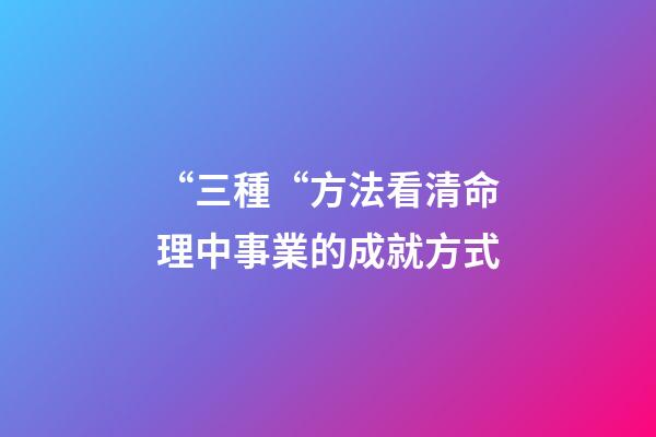 “三種“方法看清命理中事業的成就方式