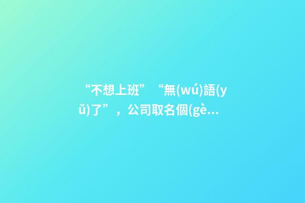 “不想上班”“無(wú)語(yǔ)了”，公司取名個(gè)性化引熱議，老板：想讓人一眼就記住-第1張-公司起名-玄機(jī)派