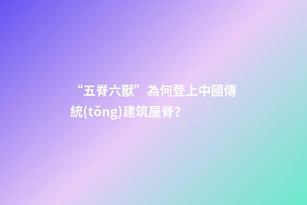 “五脊六獸”為何登上中國傳統(tǒng)建筑屋脊？