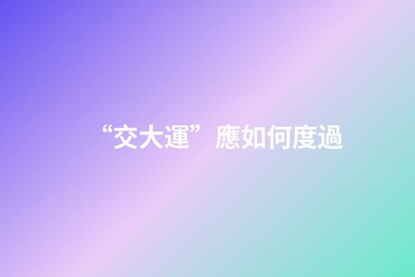 “交大運”應如何度過