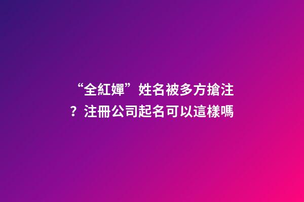 “全紅嬋”姓名被多方搶注？注冊公司起名可以這樣嗎-第1張-公司起名-玄機派