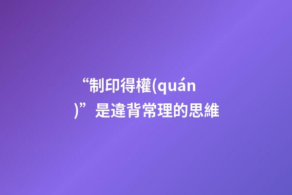 “制印得權(quán)”是違背常理的思維