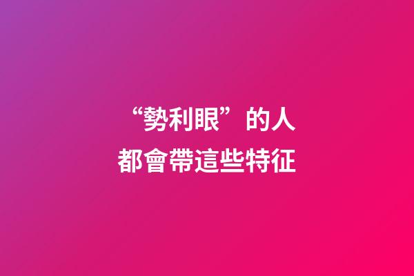 “勢利眼”的人都會帶這些特征