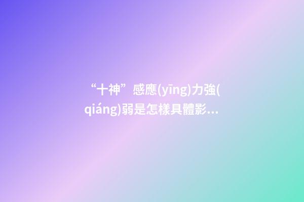 “十神”感應(yīng)力強(qiáng)弱是怎樣具體影響了你的成就與幸福？