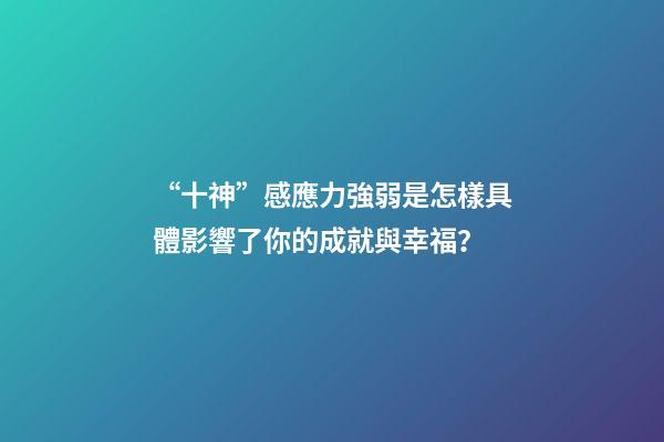 “十神”感應力強弱是怎樣具體影響了你的成就與幸福？