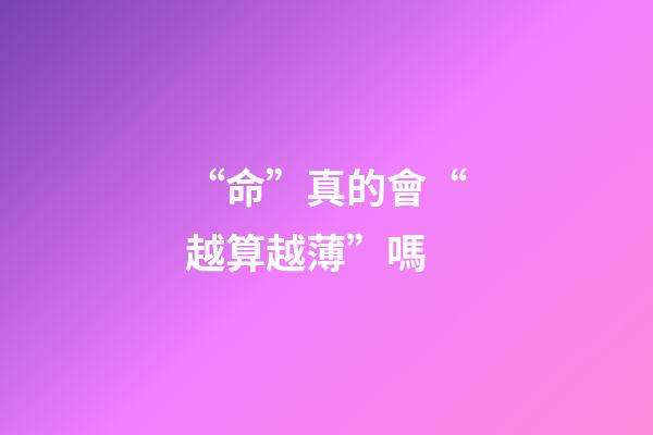 “命”真的會“越算越薄”嗎