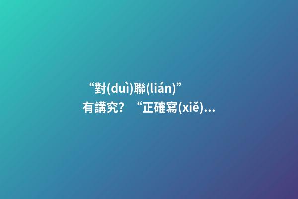 “對(duì)聯(lián)”有講究？“正確寫(xiě)法、貼法，提前收好！