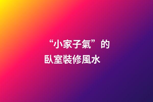 “小家子氣”的臥室裝修風水