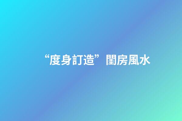 “度身訂造”閨房風水