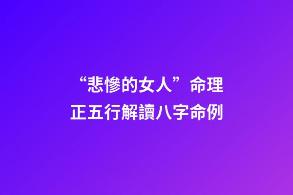 “悲慘的女人”命理正五行解讀八字命例