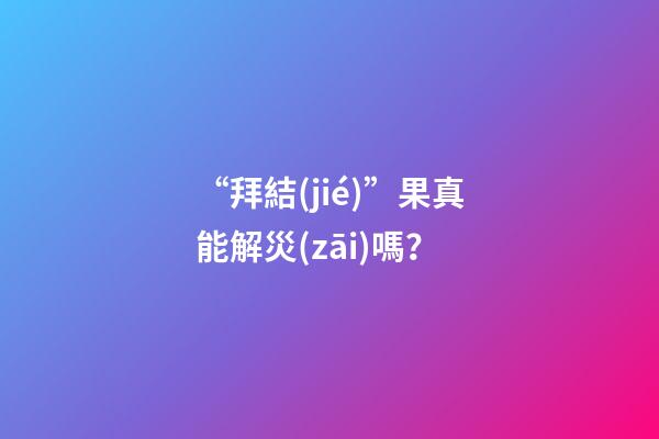 “拜結(jié)”果真能解災(zāi)嗎？