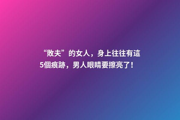 “敗夫”的女人，身上往往有這5個痕跡，男人眼睛要擦亮了！
