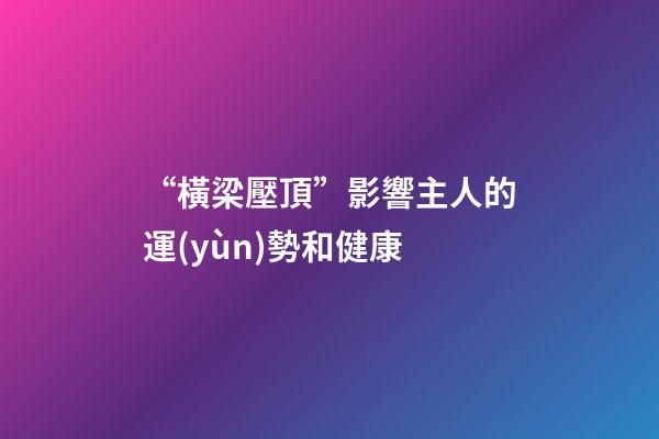 “橫梁壓頂”影響主人的運(yùn)勢和健康