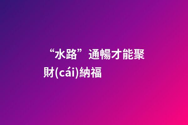 “水路”通暢才能聚財(cái)納福