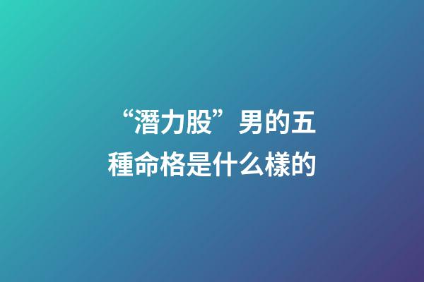 “潛力股”男的五種命格是什么樣的