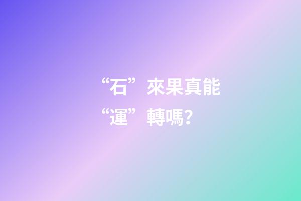“石”來果真能“運”轉嗎？