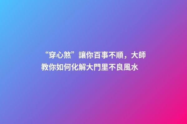“穿心煞”讓你百事不順，大師教你如何化解大門里不良風水
