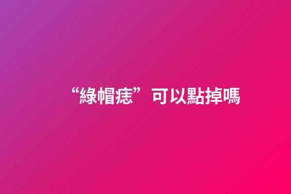 “綠帽痣”可以點掉嗎