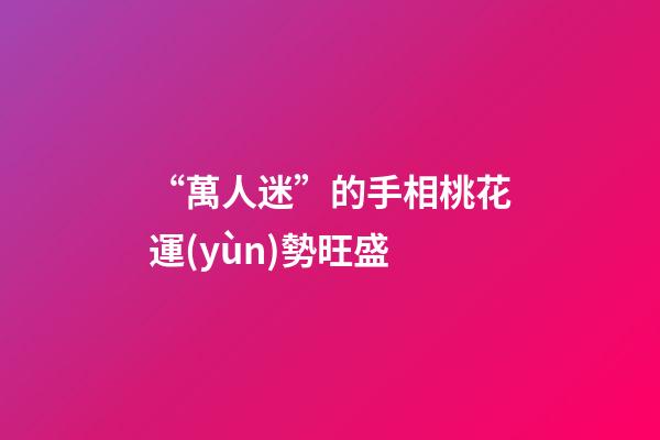 “萬人迷”的手相桃花運(yùn)勢旺盛