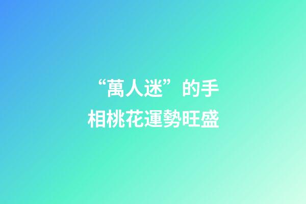 “萬人迷”的手相桃花運勢旺盛