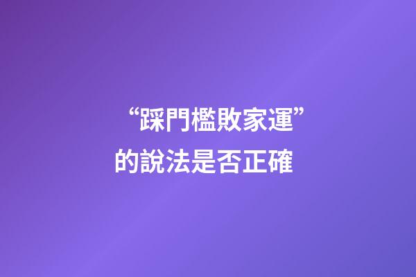 “踩門檻敗家運”的說法是否正確