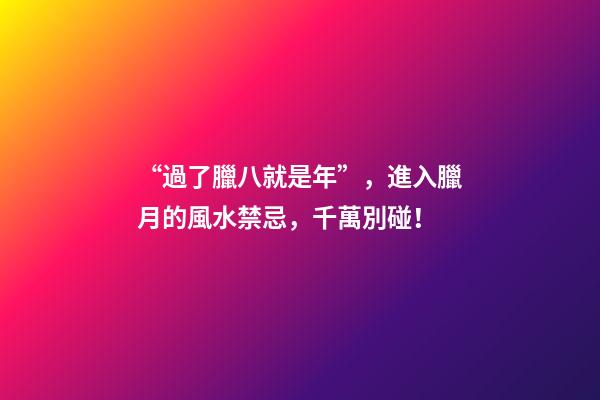 “過了臘八就是年”，進入臘月的風水禁忌，千萬別碰！