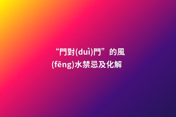 “門對(duì)門”的風(fēng)水禁忌及化解