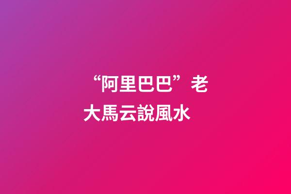 “阿里巴巴”老大馬云說風水