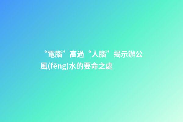 “電腦”高過“人腦”揭示辦公風(fēng)水的要命之處