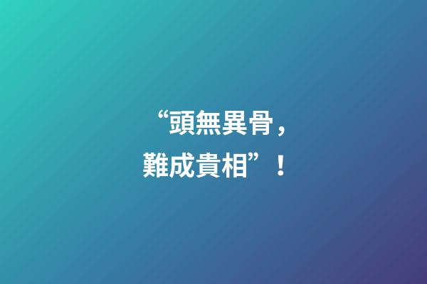 “頭無異骨，難成貴相”！