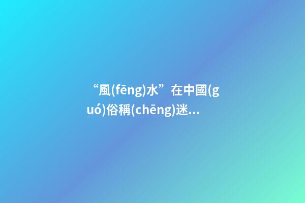 “風(fēng)水”在中國(guó)俗稱(chēng)迷信，雅稱(chēng)“玄學(xué)”或者說(shuō)屬于玄學(xué)中的一個(gè)分
