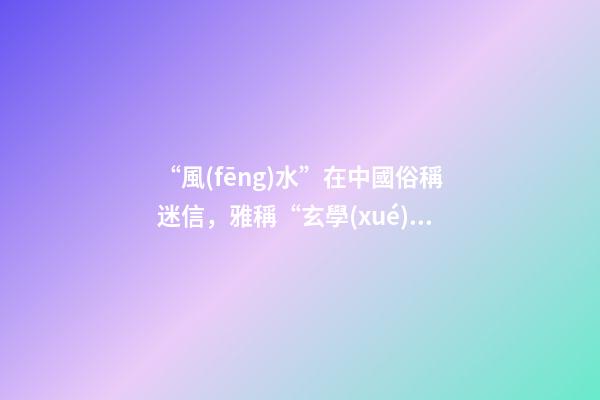 “風(fēng)水”在中國俗稱迷信，雅稱“玄學(xué)”或者說屬于玄學(xué)中的一個分