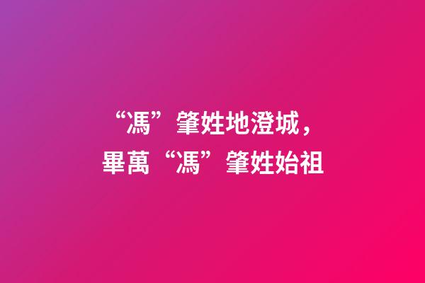 “馮”肇姓地澄城，畢萬“馮”肇姓始祖