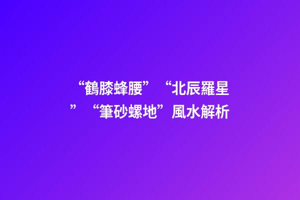 “鶴膝蜂腰”“北辰羅星”“筆砂螺地”風水解析