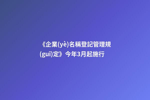 《企業(yè)名稱登記管理規(guī)定》今年3月起施行-第1張-公司起名-玄機(jī)派