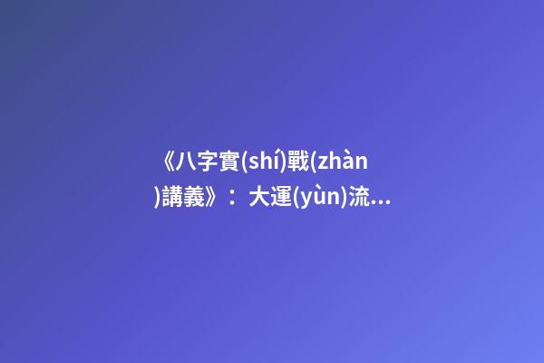 《八字實(shí)戰(zhàn)講義》：大運(yùn)流年八字命局細(xì)論