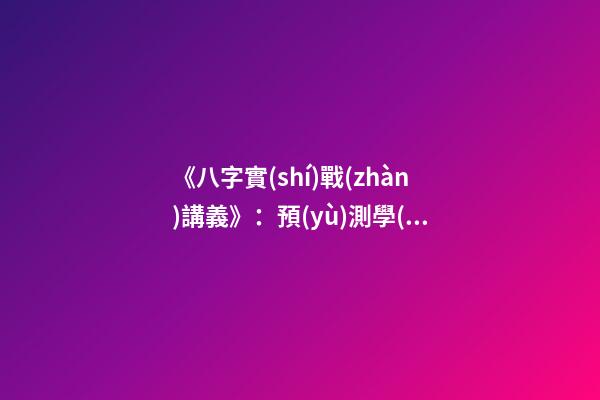 《八字實(shí)戰(zhàn)講義》：預(yù)測學(xué)與中國古代預(yù)測術(shù)