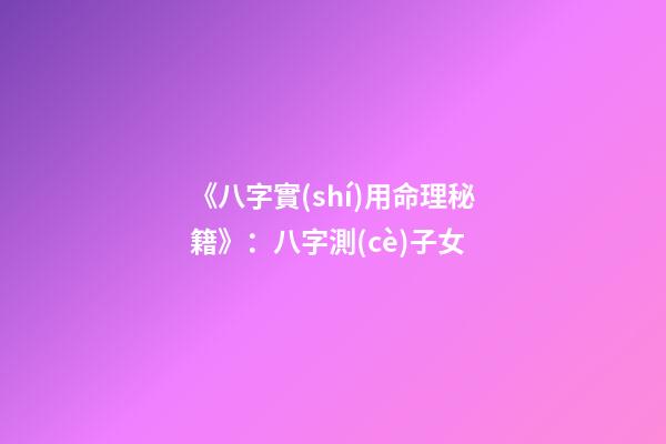 《八字實(shí)用命理秘籍》：八字測(cè)子女