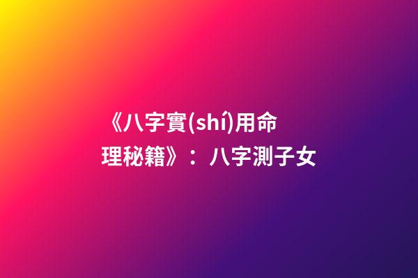 《八字實(shí)用命理秘籍》：八字測子女