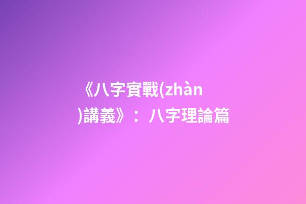 《八字實戰(zhàn)講義》：八字理論篇