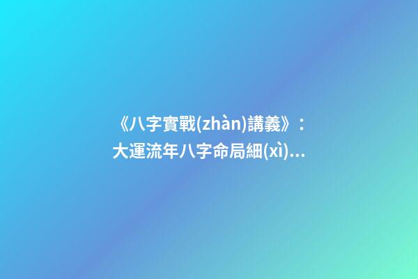 《八字實戰(zhàn)講義》：大運流年八字命局細(xì)論