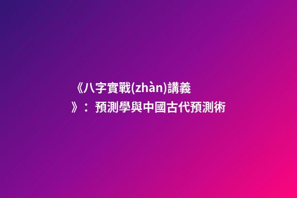 《八字實戰(zhàn)講義》：預測學與中國古代預測術