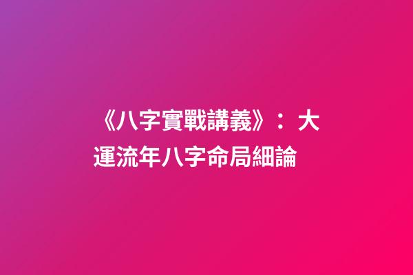 《八字實戰講義》：大運流年八字命局細論
